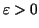 $\varepsilon>0$