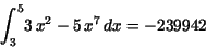 \begin{displaymath}
{\displaystyle \int _{3}^{5}} 3\,x^{2} - 5\,x^{7}\,dx=-239942
\end{displaymath}
