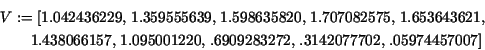 \begin{eqnarray*}
\lefteqn{V := [1.042436229, \,1.359555639, \,1.598635820, \,
1...
....6909283272, \,.3142077702, \,
.05974457007]\mbox{\hspace{20pt}}
\end{eqnarray*}