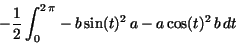 \begin{displaymath}
- {\displaystyle \frac {1}{2}} \,{\displaystyle \int _{0}^{2\,
\pi }} - b\,{\rm sin}(t)^{2}\,a - a\,{\rm cos}(t)^{2}\,b\,dt
\end{displaymath}