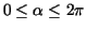 $0\leq \alpha\leq 2\pi$